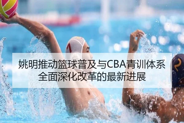 姚明推动篮球普及与CBA青训体系全面深化改革的最新进展